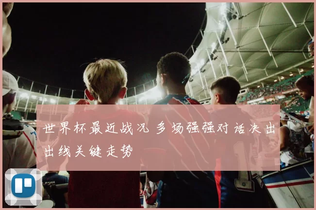 世界杯最近战况 多场强强对话决出出线关键走势