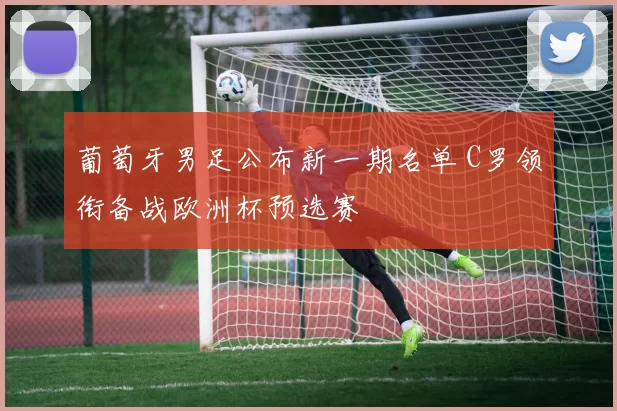 葡萄牙男足公布新一期名单 C罗领衔备战欧洲杯预选赛