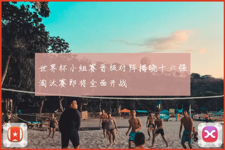 世界杯小组赛晋级对阵揭晓十六强淘汰赛即将全面开战