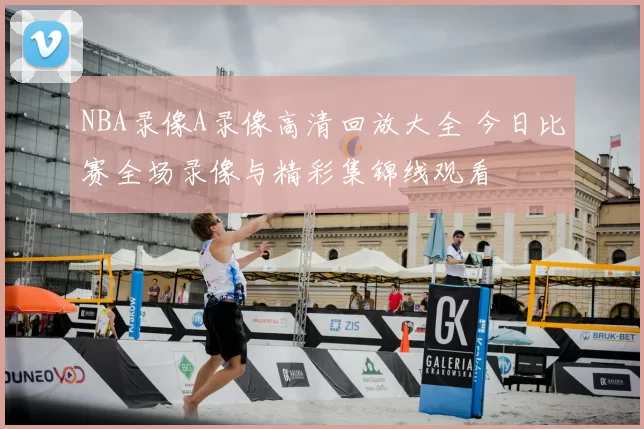 NBA录像A录像高清回放大全 今日比赛全场录像与精彩集锦线观看
