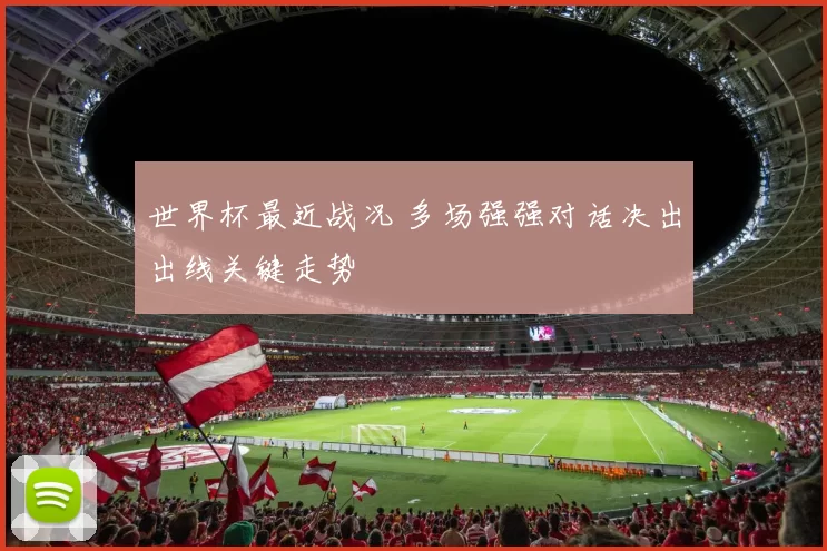 世界杯最近战况 多场强强对话决出出线关键走势
