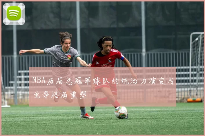 NBA历届总冠军球队的统治力演变与竞争格局重塑