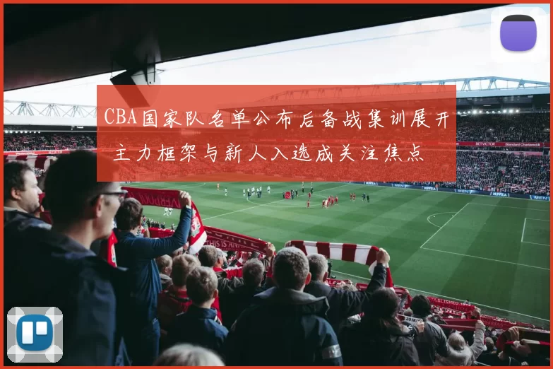 CBA国家队名单公布后备战集训展开 主力框架与新人入选成关注焦点