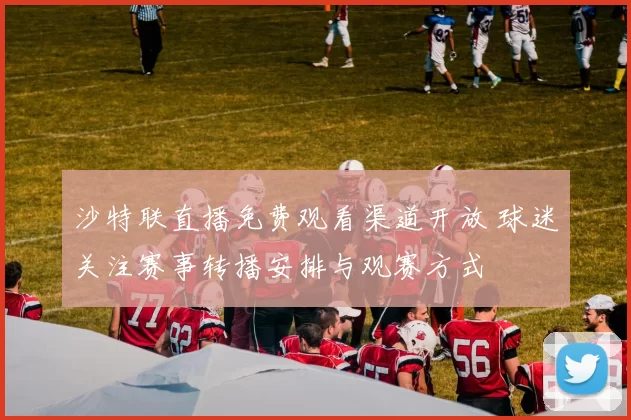 沙特联直播免费观看渠道开放 球迷关注赛事转播安排与观赛方式