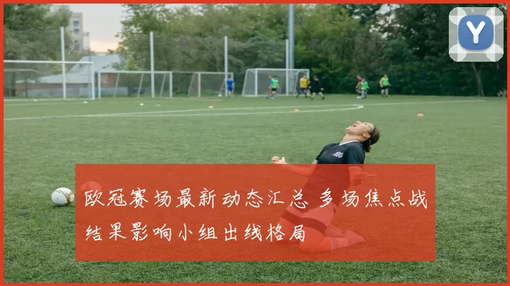 欧冠赛场最新动态汇总 多场焦点战结果影响小组出线格局