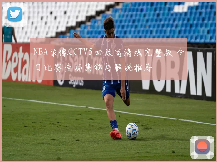 NBA录像CCTV5回放高清线完整版 今日比赛全场集锦与解说推荐