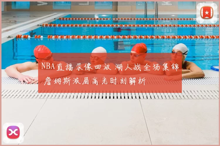 NBA直播录像回放 湖人战全场集锦 詹姆斯浓眉高光时刻解析