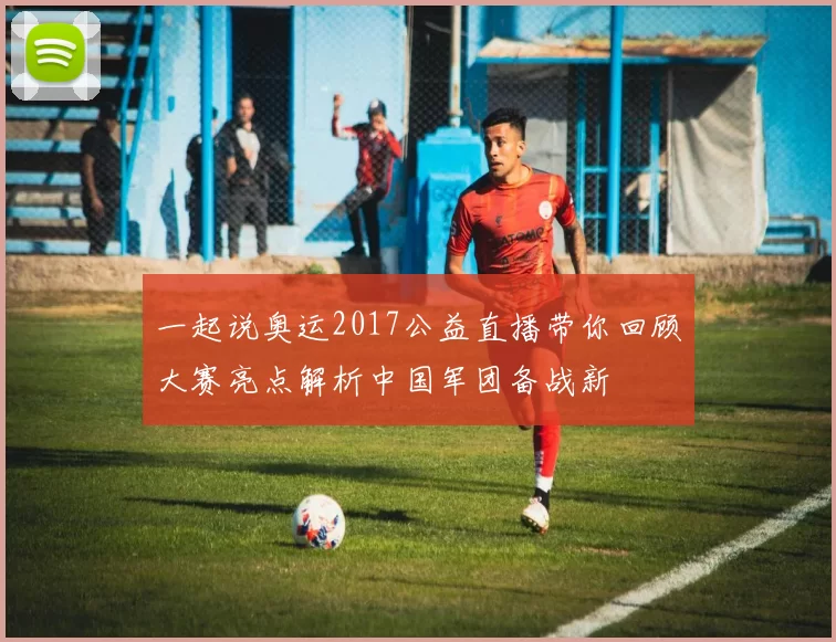一起说奥运2017公益直播带你回顾大赛亮点解析中国军团备战新