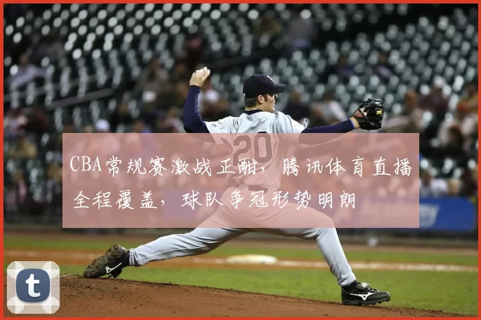 CBA常规赛激战正酣，腾讯体育直播全程覆盖，球队争冠形势明朗