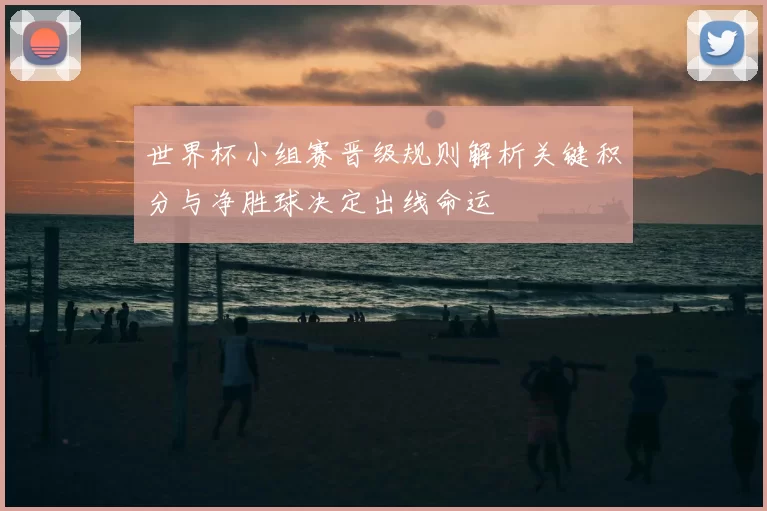 世界杯小组赛晋级规则解析关键积分与净胜球决定出线命运