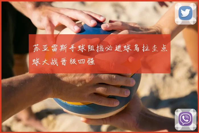 苏亚雷斯手球阻挡必进球乌拉圭点球大战晋级四强