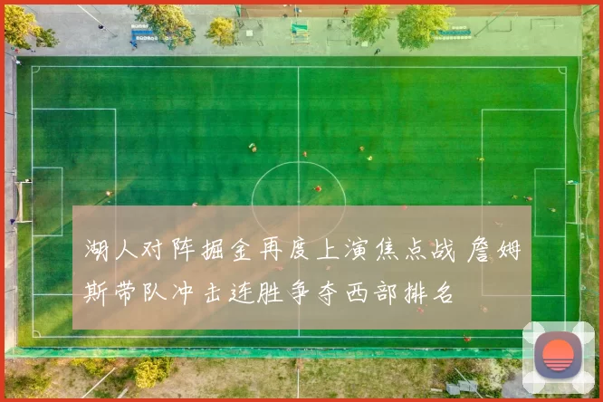 湖人对阵掘金再度上演焦点战 詹姆斯带队冲击连胜争夺西部排名