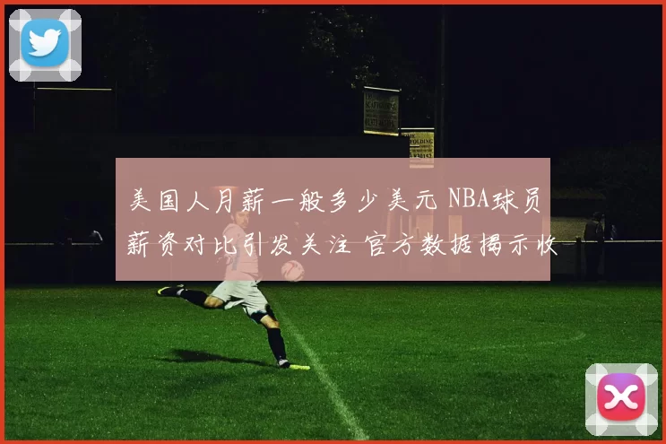 美国人月薪一般多少美元 NBA球员薪资对比引发关注 官方数据揭示收入差距
