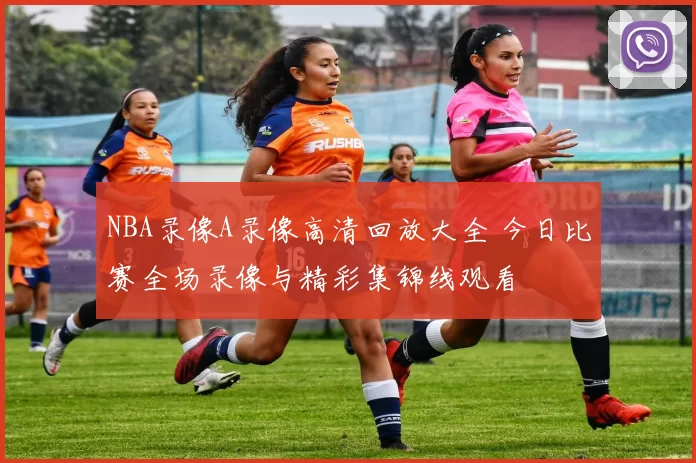 NBA录像A录像高清回放大全 今日比赛全场录像与精彩集锦线观看