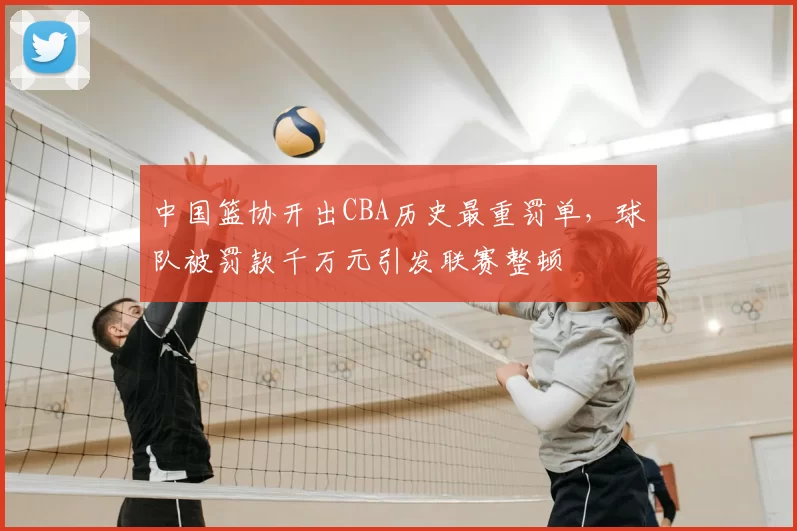 中国篮协开出CBA历史最重罚单，球队被罚款千万元引发联赛整顿