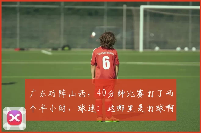 广东对阵山西，40分钟比赛打了两个半小时，球迷：这哪里是打球啊