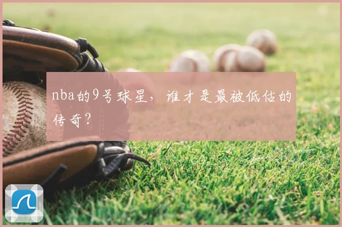 nba的9号球星,谁才是最被低估的传奇?