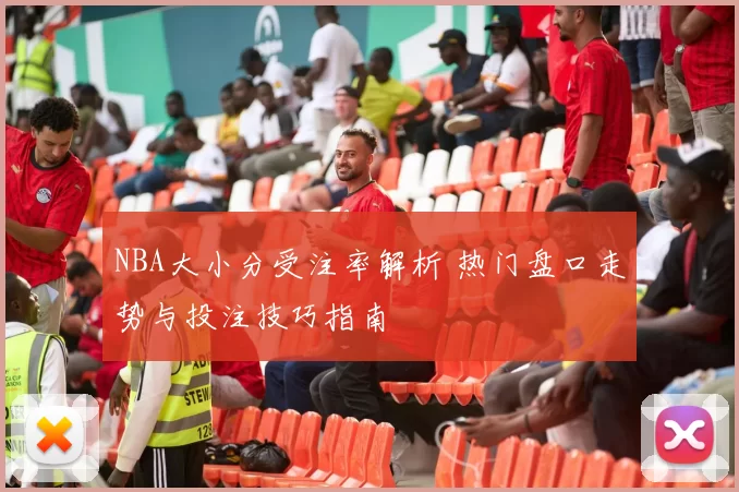 NBA大小分受注率解析 热门盘口走势与投注技巧指南