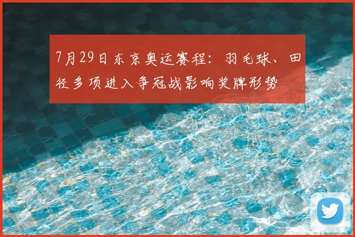 7月29日东京奥运赛程:羽毛球、田径多项进入争冠战影响奖牌形势
