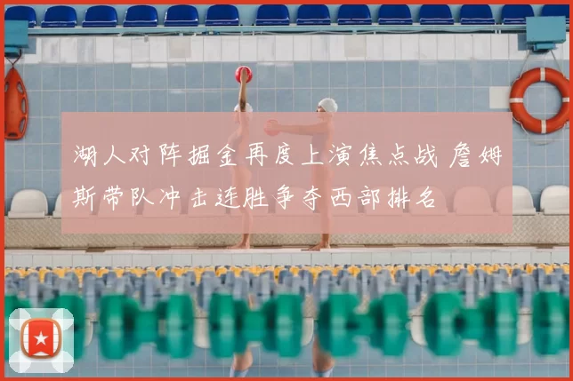 湖人对阵掘金再度上演焦点战 詹姆斯带队冲击连胜争夺西部排名