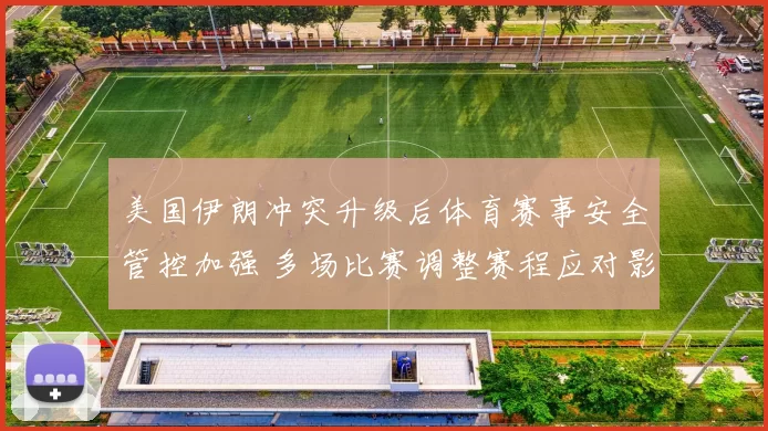 美国伊朗冲突升级后体育赛事安全管控加强 多场比赛调整赛程应对影响