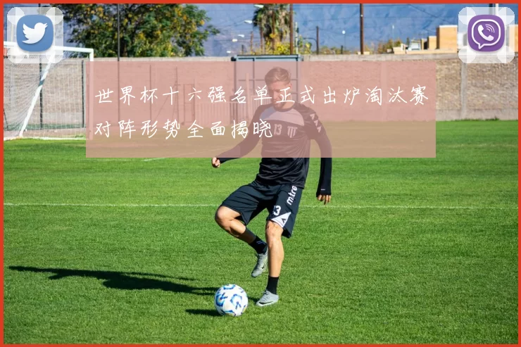 世界杯十六强名单正式出炉淘汰赛对阵形势全面揭晓