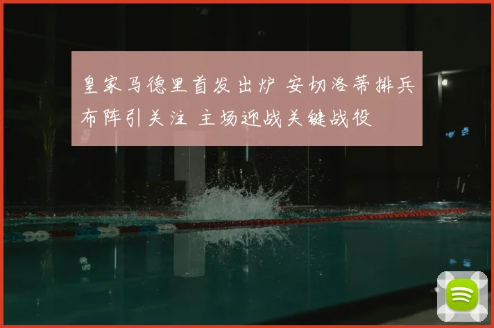 皇家马德里首发出炉 安切洛蒂排兵布阵引关注 主场迎战关键战役