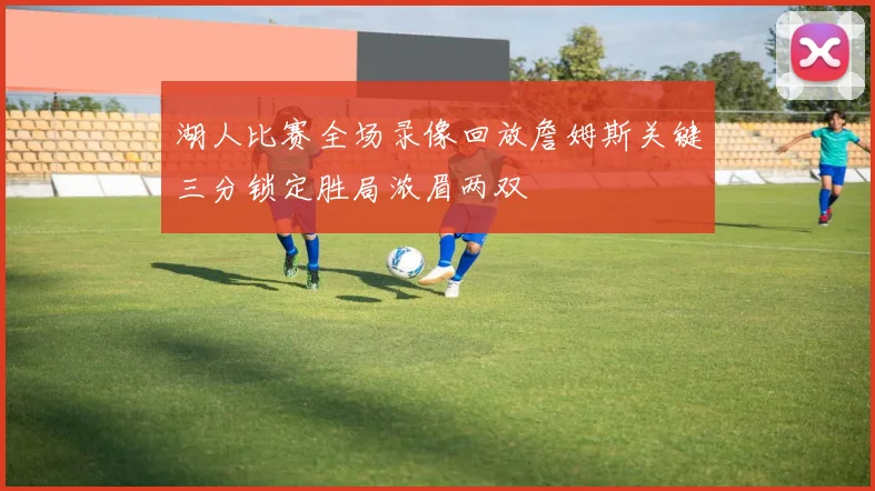 湖人比赛全场录像回放詹姆斯关键三分锁定胜局浓眉两双