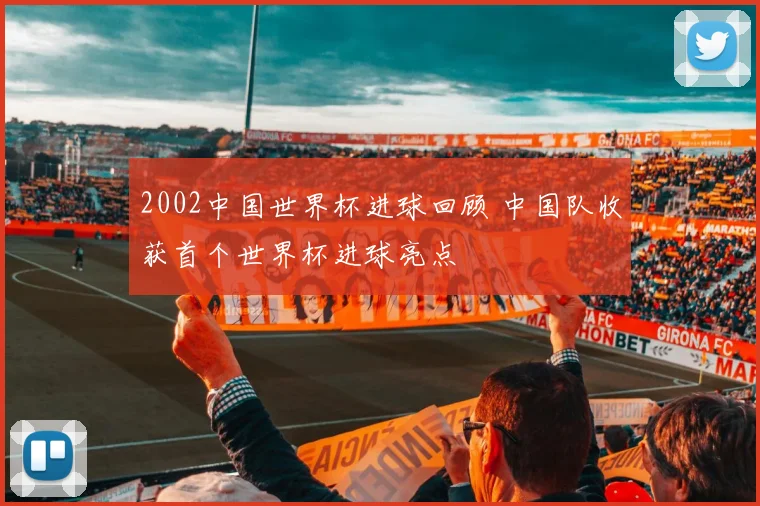2002中国世界杯进球回顾 中国队收获首个世界杯进球亮点