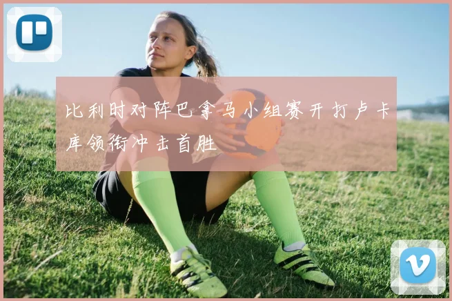 比利时对阵巴拿马小组赛开打卢卡库领衔冲击首胜