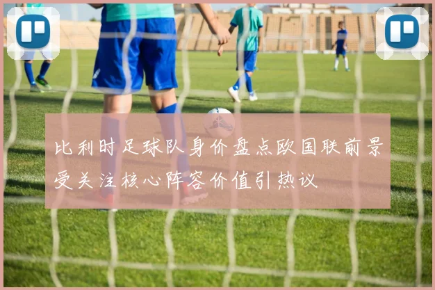 比利时足球队身价盘点欧国联前景受关注核心阵容价值引热议