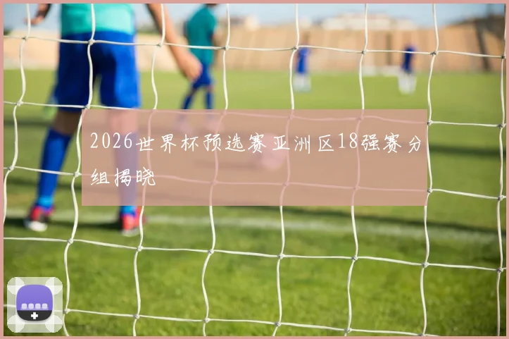 2026世界杯预选赛亚洲区18强赛分组揭晓