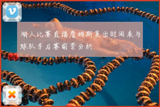 湖人比赛直播詹姆斯复出时间表与球队季后赛前景分析