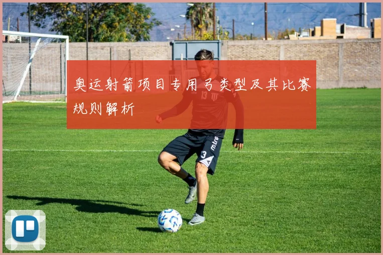 奥运射箭项目专用弓类型及其比赛规则解析