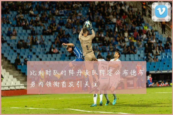 比利时队对阵丹麦队阵容公布德布劳内领衔首发引关注