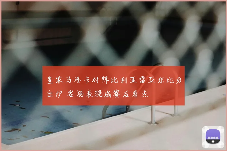 皇家马洛卡对阵比利亚雷亚尔比分出炉 客场表现成赛后看点