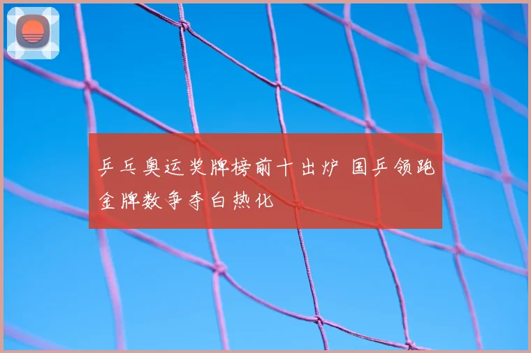 乒乓奥运奖牌榜前十出炉 国乒领跑金牌数争夺白热化