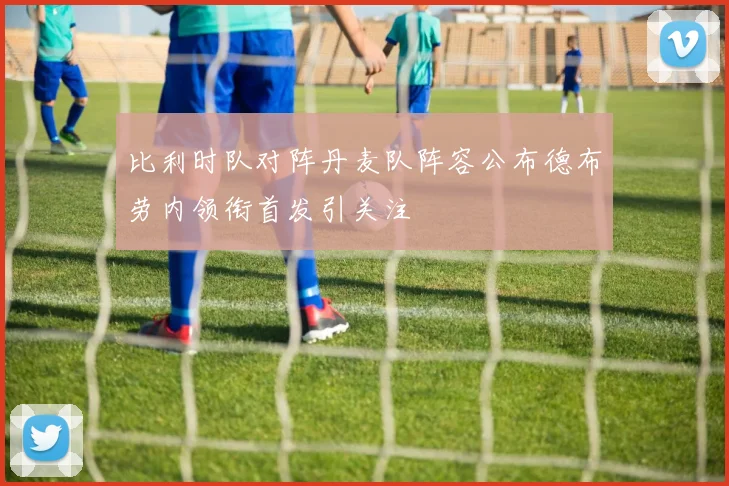 比利时队对阵丹麦队阵容公布德布劳内领衔首发引关注