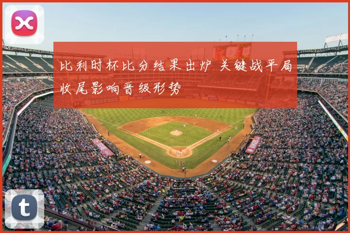 比利时杯比分结果出炉 关键战平局收尾影响晋级形势